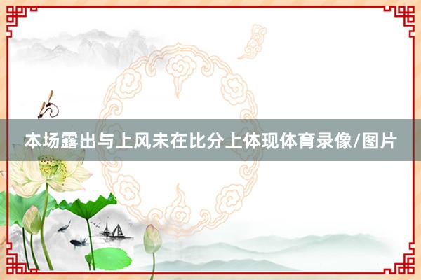 本场露出与上风未在比分上体现体育录像/图片