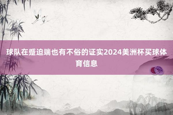 球队在蹙迫端也有不俗的证实2024美洲杯买球体育信息
