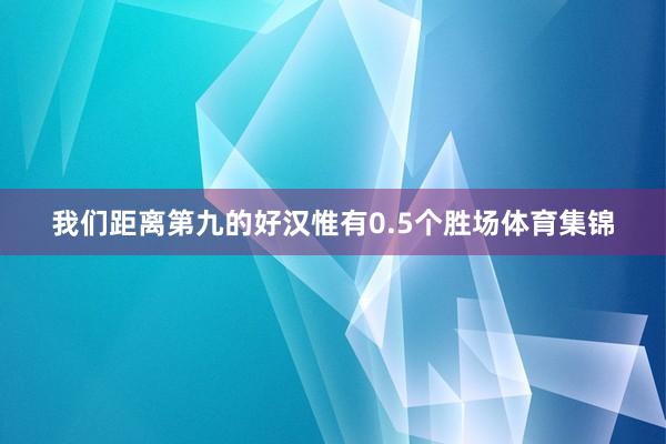 我们距离第九的好汉惟有0.5个胜场体育集锦