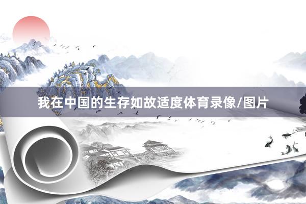 我在中国的生存如故适度体育录像/图片