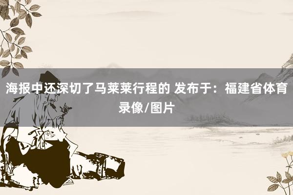 海报中还深切了马莱莱行程的 发布于：福建省体育录像/图片