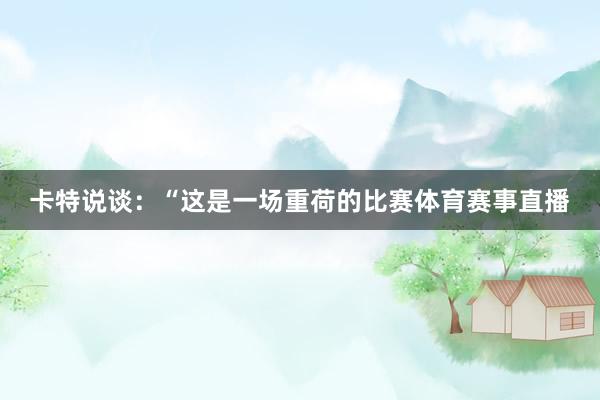 卡特说谈：“这是一场重荷的比赛体育赛事直播