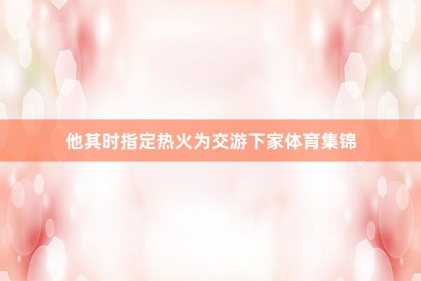 他其时指定热火为交游下家体育集锦