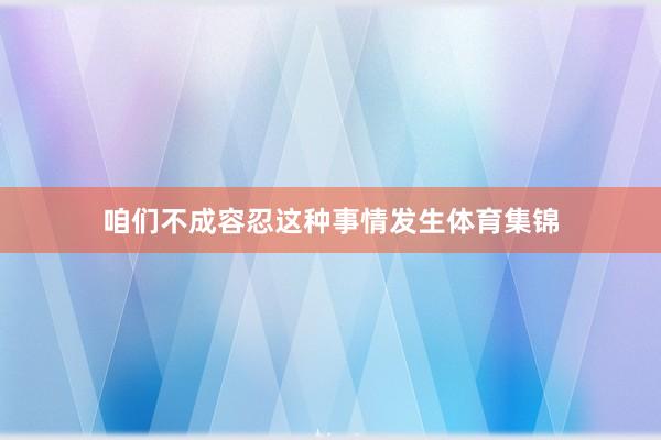 咱们不成容忍这种事情发生体育集锦