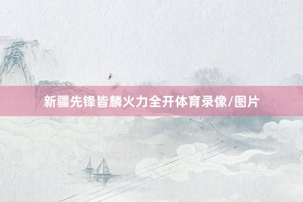 新疆先锋皆麟火力全开体育录像/图片