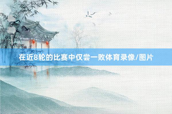 在近8轮的比赛中仅尝一败体育录像/图片