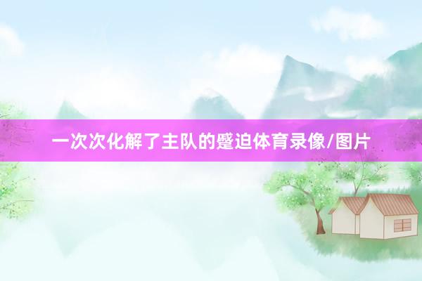一次次化解了主队的蹙迫体育录像/图片