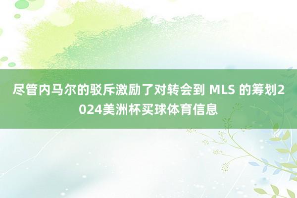 尽管内马尔的驳斥激励了对转会到 MLS 的筹划2024美洲杯买球体育信息