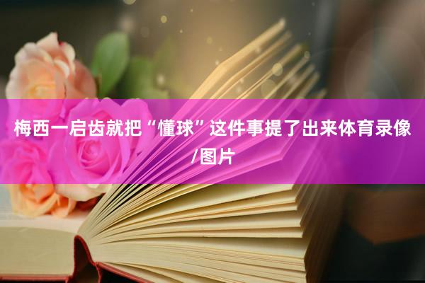 梅西一启齿就把“懂球”这件事提了出来体育录像/图片