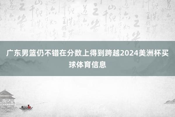 广东男篮仍不错在分数上得到跨越2024美洲杯买球体育信息