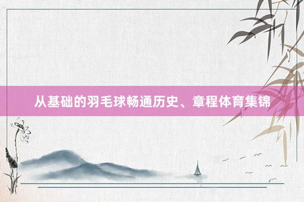 从基础的羽毛球畅通历史、章程体育集锦