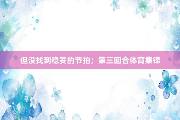 但没找到稳妥的节拍；第三回合体育集锦