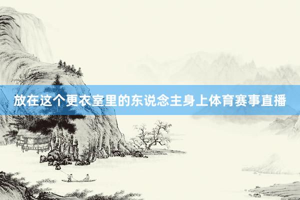 放在这个更衣室里的东说念主身上体育赛事直播