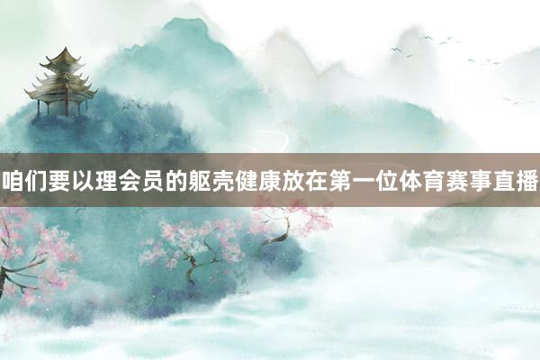 咱们要以理会员的躯壳健康放在第一位体育赛事直播