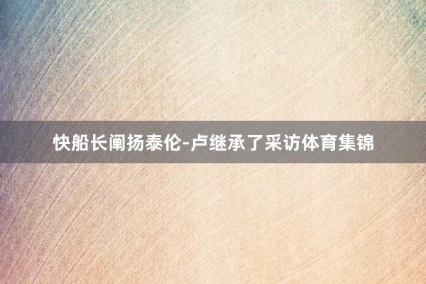 快船长阐扬泰伦-卢继承了采访体育集锦
