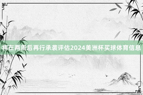 将在两周后再行承袭评估2024美洲杯买球体育信息