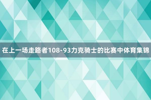 在上一场走路者108-93力克骑士的比赛中体育集锦