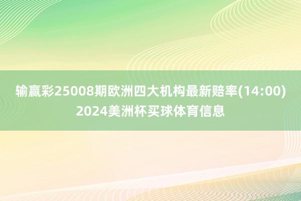 输赢彩25008期欧洲四大机构最新赔率(14:00)2024美洲杯买球体育信息