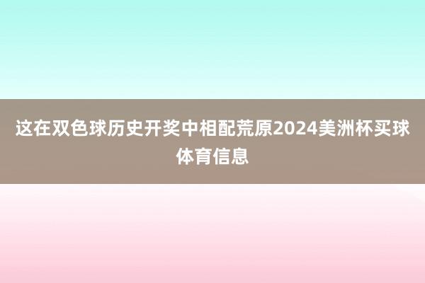 这在双色球历史开奖中相配荒原2024美洲杯买球体育信息
