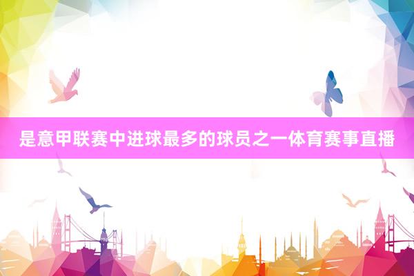 是意甲联赛中进球最多的球员之一体育赛事直播