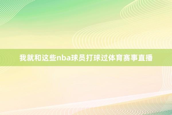 我就和这些nba球员打球过体育赛事直播