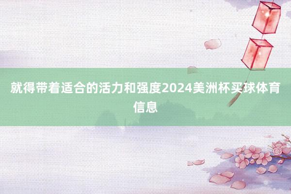 就得带着适合的活力和强度2024美洲杯买球体育信息