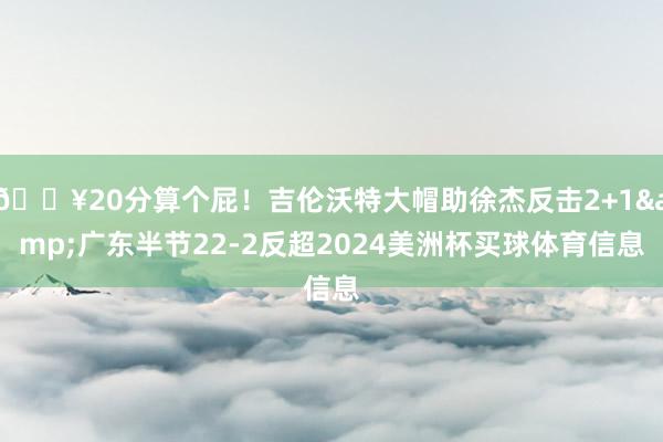 💥20分算个屁！吉伦沃特大帽助徐杰反击2+1&广东半节22-2反超2024美洲杯买球体育信息