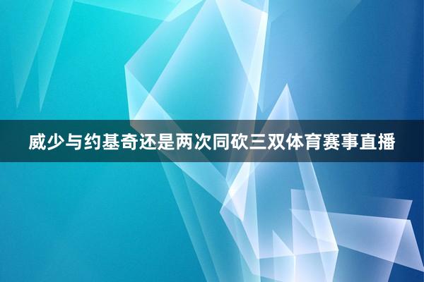 威少与约基奇还是两次同砍三双体育赛事直播