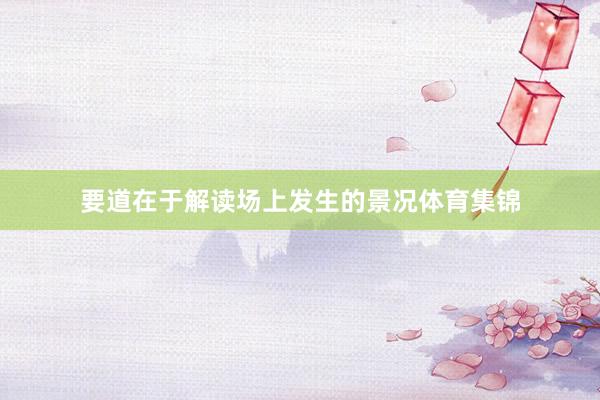 要道在于解读场上发生的景况体育集锦