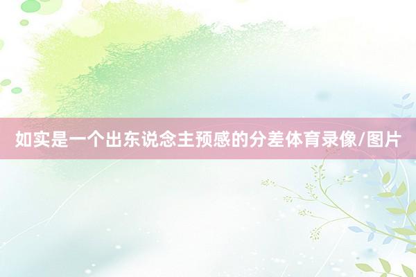 如实是一个出东说念主预感的分差体育录像/图片