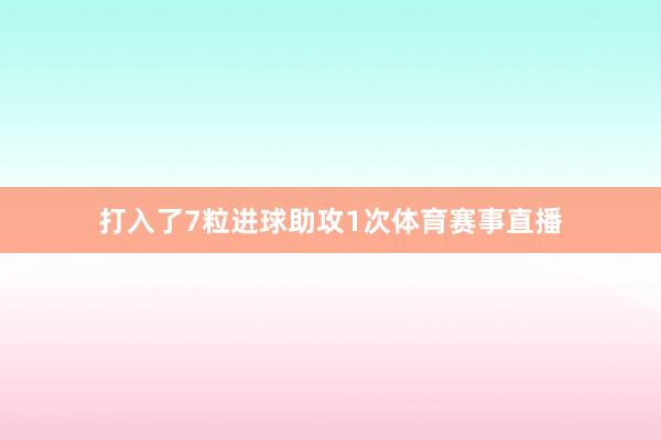 打入了7粒进球助攻1次体育赛事直播