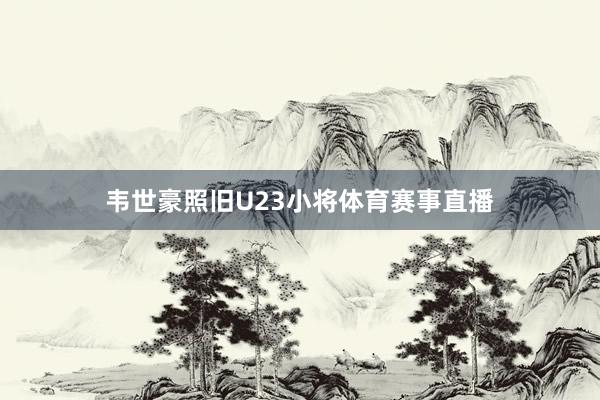 韦世豪照旧U23小将体育赛事直播