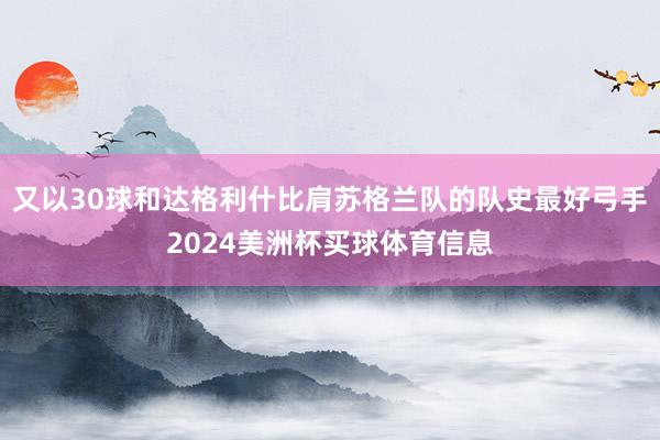 又以30球和达格利什比肩苏格兰队的队史最好弓手2024美洲杯买球体育信息