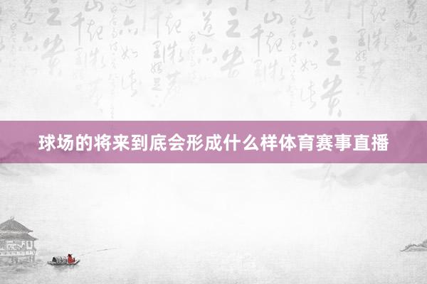 球场的将来到底会形成什么样体育赛事直播