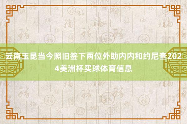 云南玉昆当今照旧签下两位外助内内和约尼查2024美洲杯买球体育信息