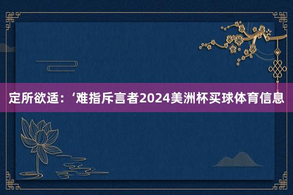 定所欲适：‘难指斥言者2024美洲杯买球体育信息