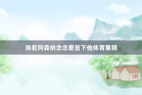 淌若阿森纳念念要签下他体育集锦