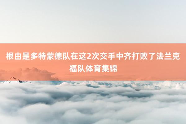 根由是多特蒙德队在这2次交手中齐打败了法兰克福队体育集锦