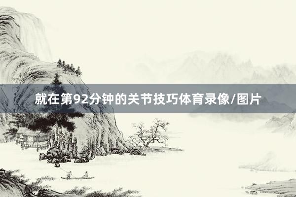 就在第92分钟的关节技巧体育录像/图片