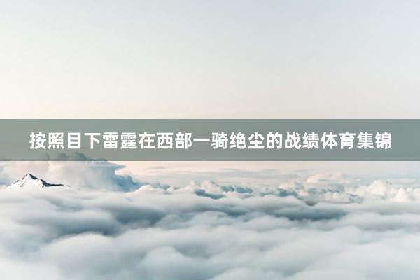 按照目下雷霆在西部一骑绝尘的战绩体育集锦