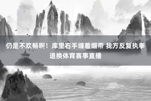 仍是不欢畅啊！库里右手缠着绷带 我方反复执拳退换体育赛事直播