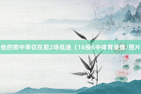 他的掷中率仅在前2场低迷（16投6中体育录像/图片
