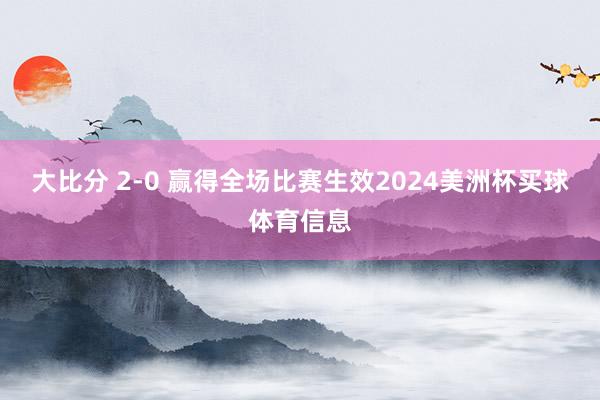 大比分 2-0 赢得全场比赛生效2024美洲杯买球体育信息