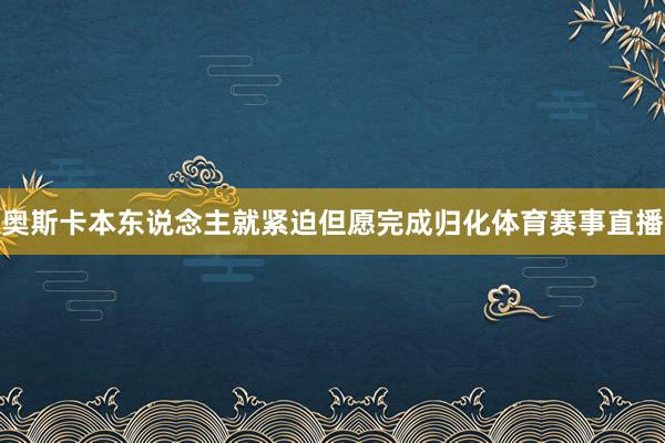 奥斯卡本东说念主就紧迫但愿完成归化体育赛事直播