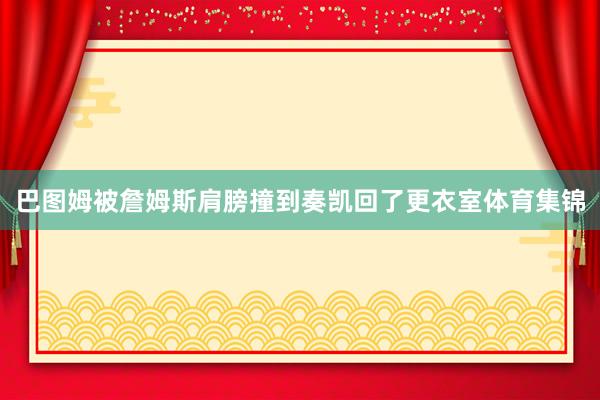 巴图姆被詹姆斯肩膀撞到奏凯回了更衣室体育集锦