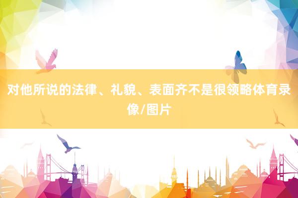 对他所说的法律、礼貌、表面齐不是很领略体育录像/图片