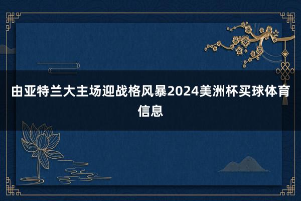 由亚特兰大主场迎战格风暴2024美洲杯买球体育信息