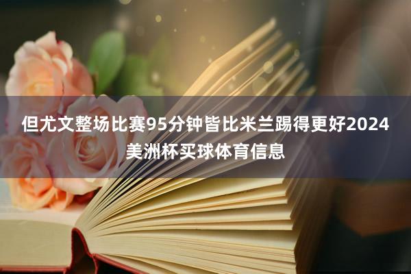 但尤文整场比赛95分钟皆比米兰踢得更好2024美洲杯买球体育信息