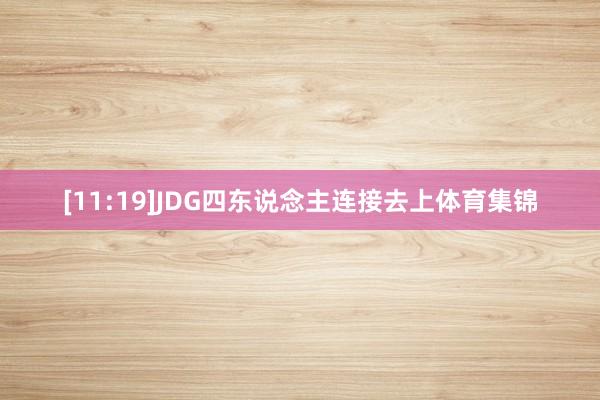 [11:19]JDG四东说念主连接去上体育集锦