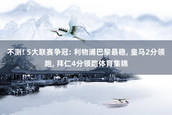 不测! 5大联赛争冠: 利物浦巴黎最稳, 皇马2分领跑, 拜仁4分领跑体育集锦